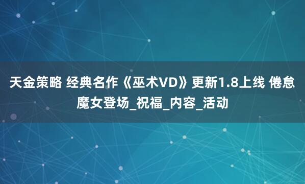 天金策略 经典名作《巫术VD》更新1.8上线 倦怠魔女登场_祝福_内容_活动
