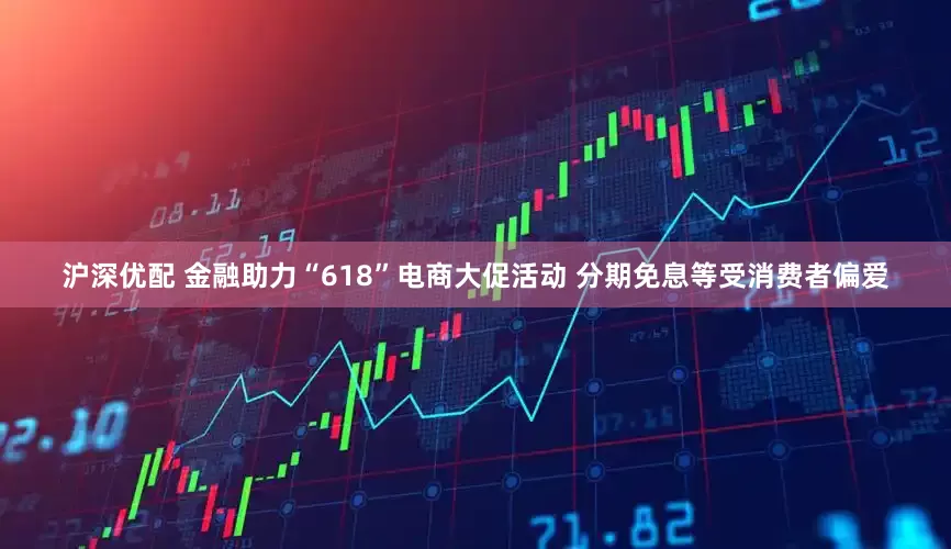 沪深优配 金融助力“618”电商大促活动 分期免息等受消费者偏爱