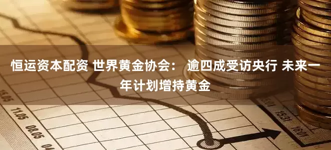 恒运资本配资 世界黄金协会： 逾四成受访央行 未来一年计划增持黄金