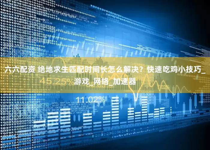 六六配资 绝地求生匹配时间长怎么解决？快速吃鸡小技巧_游戏_网络_加速器