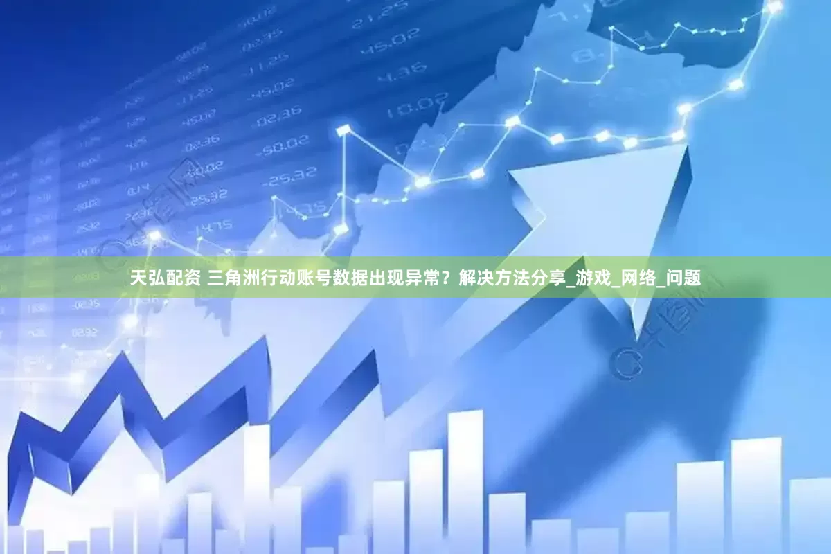 天弘配资 三角洲行动账号数据出现异常？解决方法分享_游戏_网络_问题
