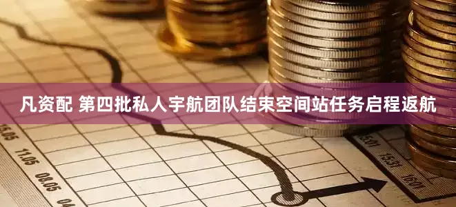 凡资配 第四批私人宇航团队结束空间站任务启程返航
