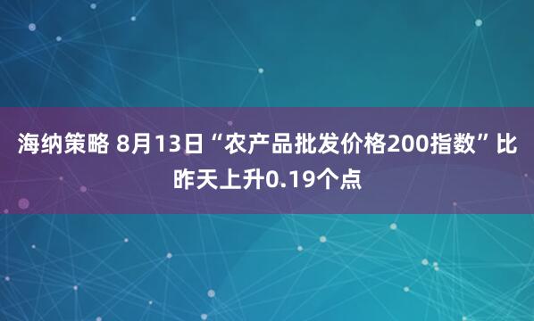 海纳策略 8月13日“农产品批发价格200指数”比昨天上升0.19个点