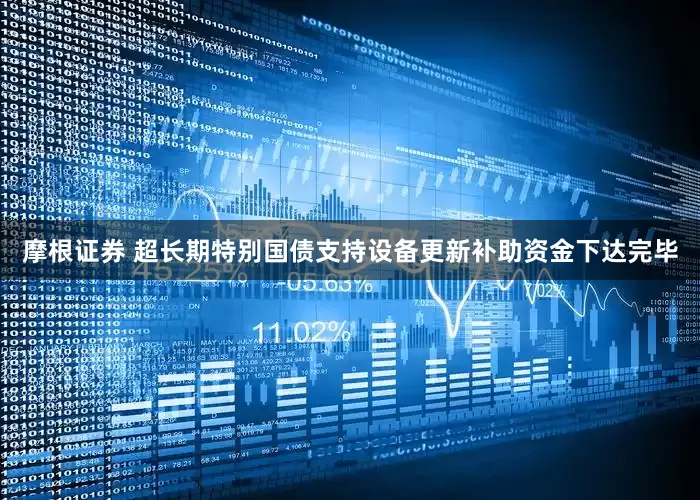 摩根证券 超长期特别国债支持设备更新补助资金下达完毕