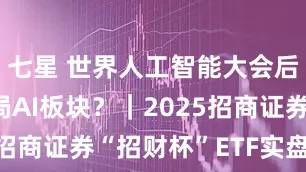 七星 世界人工智能大会后，如何布局AI板块？｜2025招商证券“招财杯”ETF实盘大赛