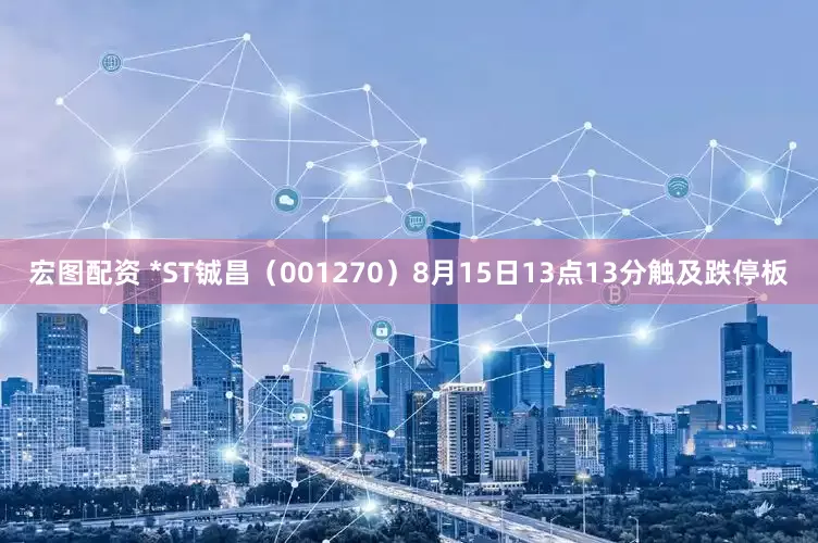 宏图配资 *ST铖昌（001270）8月15日13点13分触及跌停板