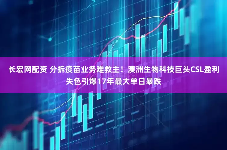 长宏网配资 分拆疫苗业务难救主！澳洲生物科技巨头CSL盈利失色引爆17年最大单日暴跌