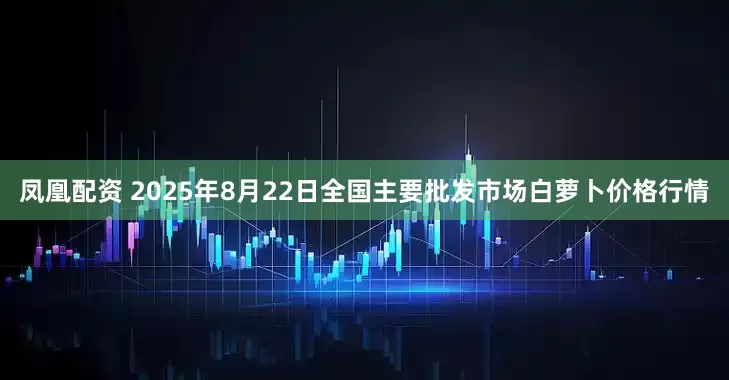凤凰配资 2025年8月22日全国主要批发市场白萝卜价格行情