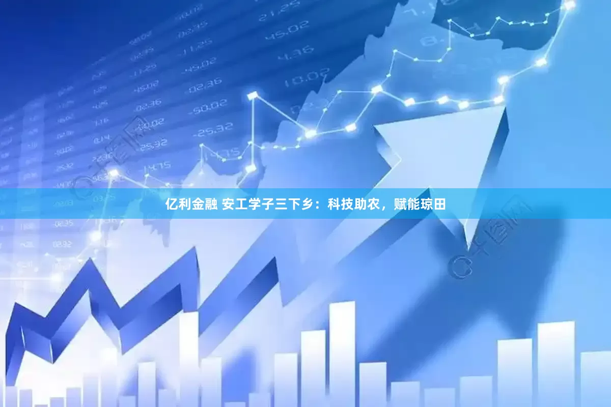亿利金融 安工学子三下乡：科技助农，赋能琼田