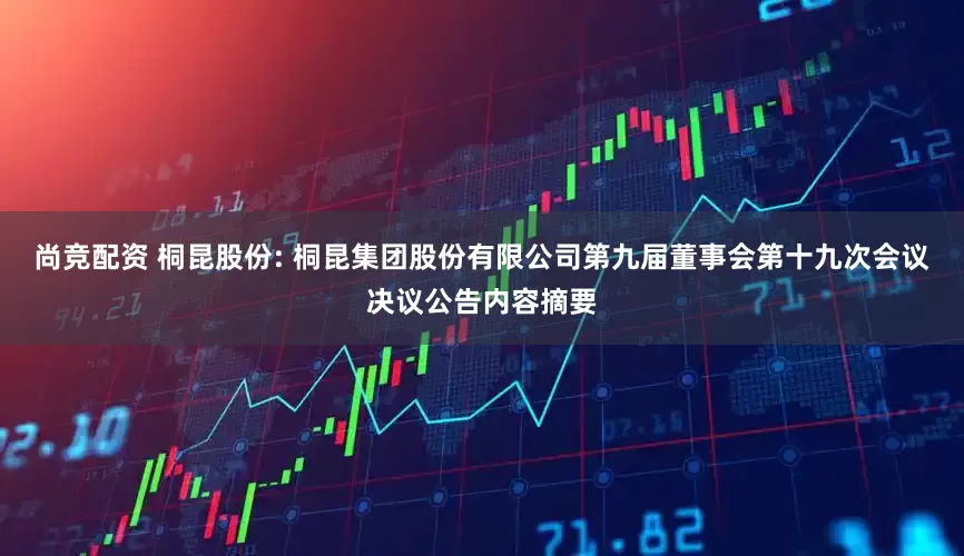 尚竞配资 桐昆股份: 桐昆集团股份有限公司第九届董事会第十九次会议决议公告内容摘要