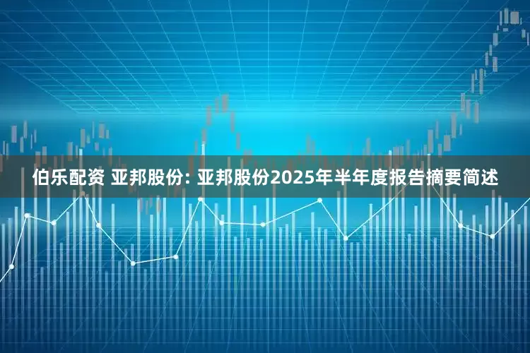 伯乐配资 亚邦股份: 亚邦股份2025年半年度报告摘要简述