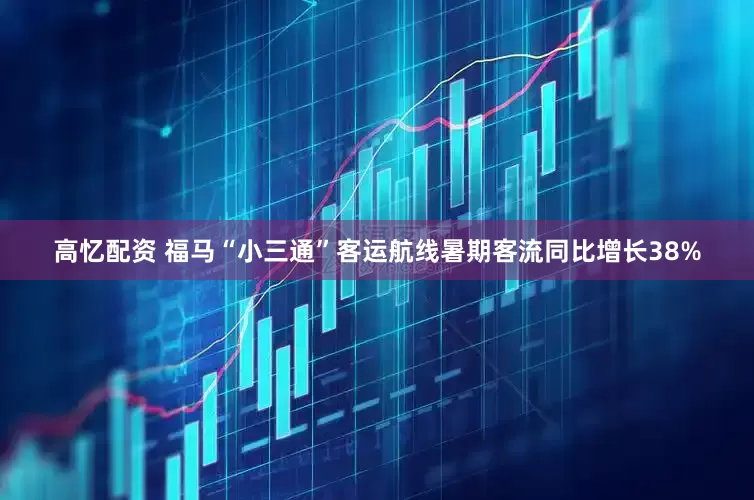 高忆配资 福马“小三通”客运航线暑期客流同比增长38%