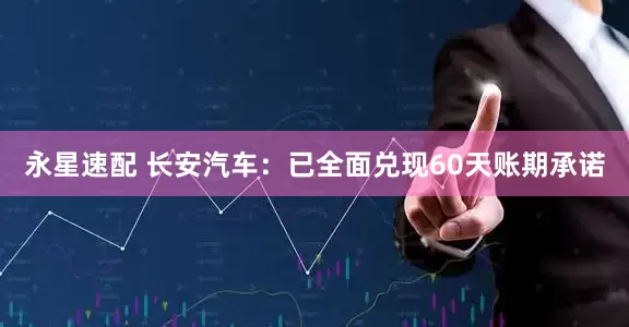 永星速配 长安汽车：已全面兑现60天账期承诺