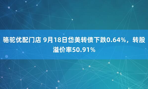 骆驼优配门店 9月18日岱美转债下跌0.64%，转股溢价率50.91%