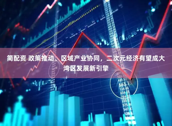 简配资 政策推动、区域产业协同，二次元经济有望成大湾区发展新引擎