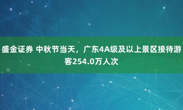 盛金证券 中秋节当天，广东4A级及以上景区接待游客254.0万人次