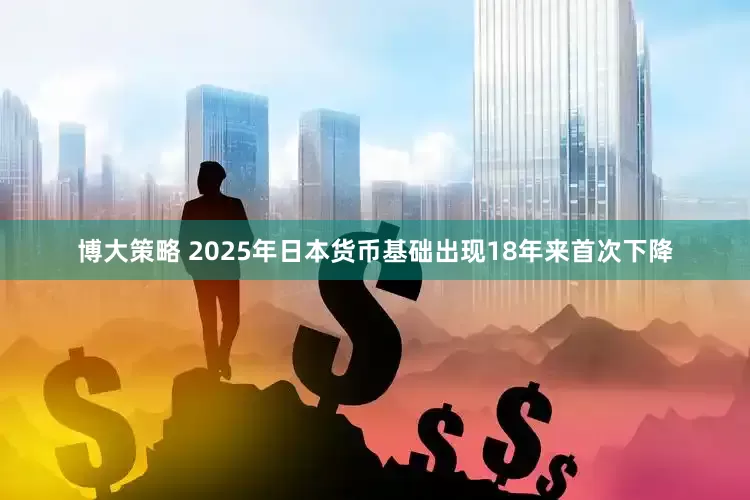 博大策略 2025年日本货币基础出现18年来首次下降