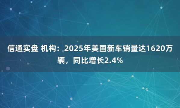 信通实盘 机构：2025年美国新车销量达1620万辆，同比增长2.4%