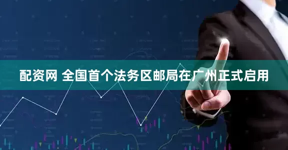 配资网 全国首个法务区邮局在广州正式启用