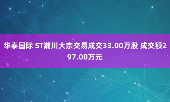 华泰国际 ST瀚川大宗交易成交33.00万股 成交额297.00万元