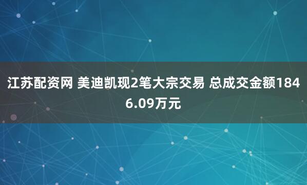 江苏配资网 美迪凯现2笔大宗交易 总成交金额1846.09万元